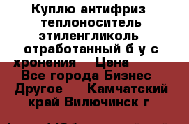  Куплю антифриз, теплоноситель этиленгликоль, отработанный б/у с хронения. › Цена ­ 100 - Все города Бизнес » Другое   . Камчатский край,Вилючинск г.